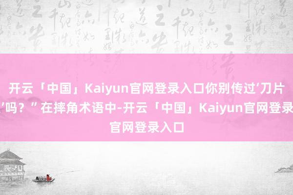 开云「中国」Kaiyun官网登录入口你别传过‘刀片妙技’吗？”在摔角术语中-开云「中国」Kaiyun官网登录入口