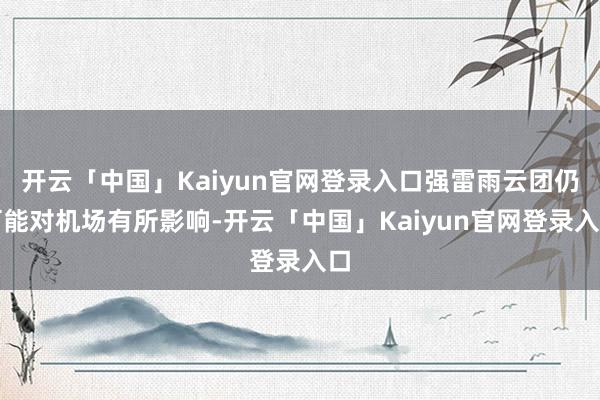 开云「中国」Kaiyun官网登录入口强雷雨云团仍可能对机场有所影响-开云「中国」Kaiyun官网登录入口