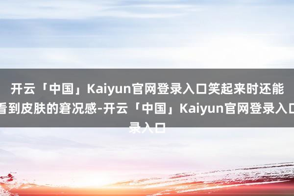 开云「中国」Kaiyun官网登录入口笑起来时还能看到皮肤的窘况感-开云「中国」Kaiyun官网登录入口
