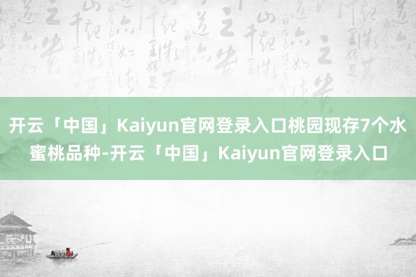 开云「中国」Kaiyun官网登录入口桃园现存7个水蜜桃品种-开云「中国」Kaiyun官网登录入口