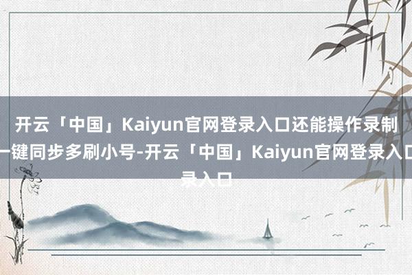 开云「中国」Kaiyun官网登录入口还能操作录制一键同步多刷小号-开云「中国」Kaiyun官网登录入口