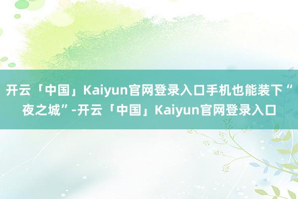 开云「中国」Kaiyun官网登录入口手机也能装下“夜之城”-开云「中国」Kaiyun官网登录入口