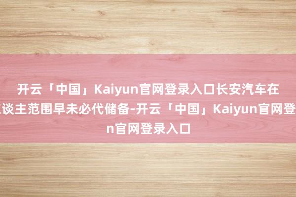 开云「中国」Kaiyun官网登录入口 长安汽车在机器东谈主范围早未必代储备-开云「中国」Kaiyun官网登录入口