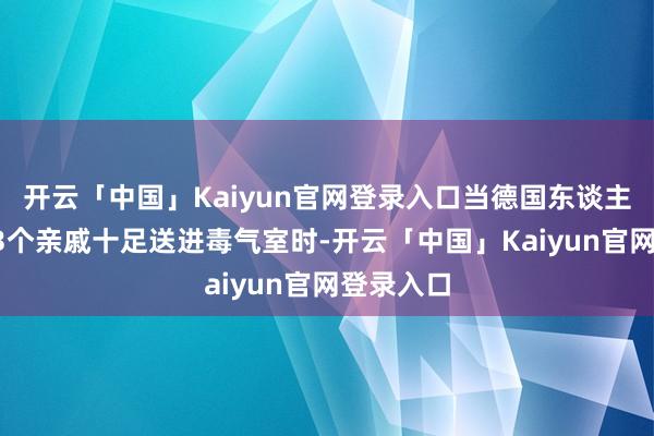开云「中国」Kaiyun官网登录入口当德国东谈主把他的13个亲戚十足送进毒气室时-开云「中国」Kaiyun官网登录入口