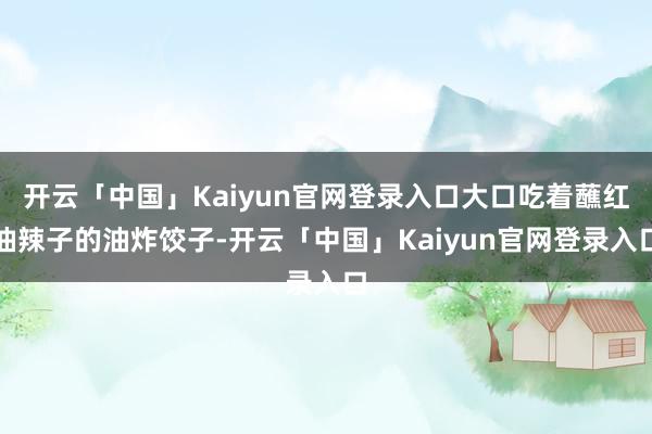 开云「中国」Kaiyun官网登录入口大口吃着蘸红油辣子的油炸饺子-开云「中国」Kaiyun官网登录入口