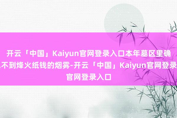 开云「中国」Kaiyun官网登录入口本年墓区里确切见不到烽火纸钱的烟雾-开云「中国」Kaiyun官网登录入口