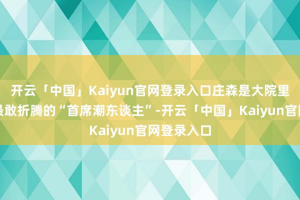 开云「中国」Kaiyun官网登录入口庄森是大院里最文静、最敢折腾的“首席潮东谈主”-开云「中国」Kaiyun官网登录入口