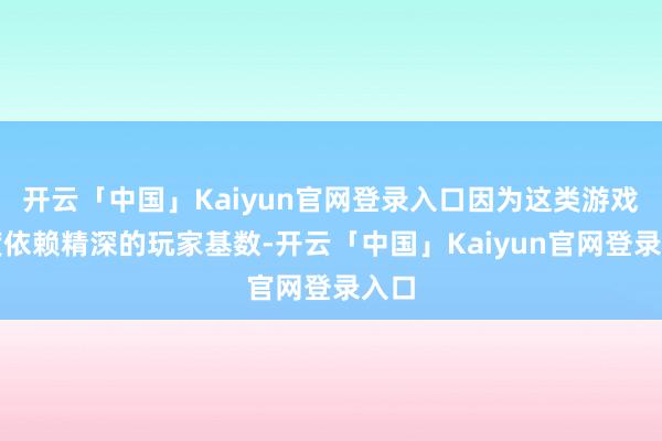 开云「中国」Kaiyun官网登录入口因为这类游戏高度依赖精深的玩家基数-开云「中国」Kaiyun官网登录入口