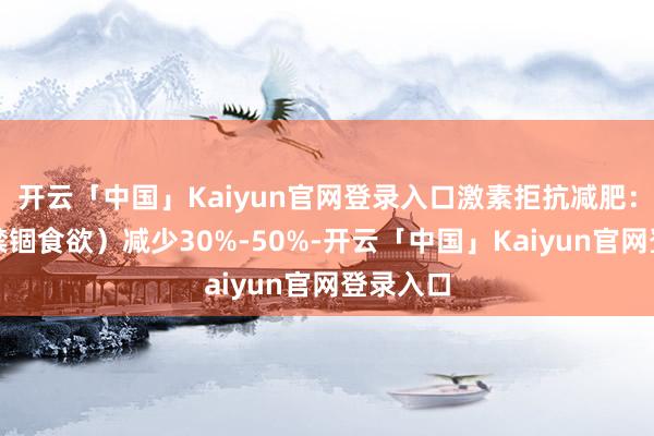 开云「中国」Kaiyun官网登录入口激素拒抗减肥：瘦素（禁锢食欲）减少30%-50%-开云「中国」Kaiyun官网登录入口
