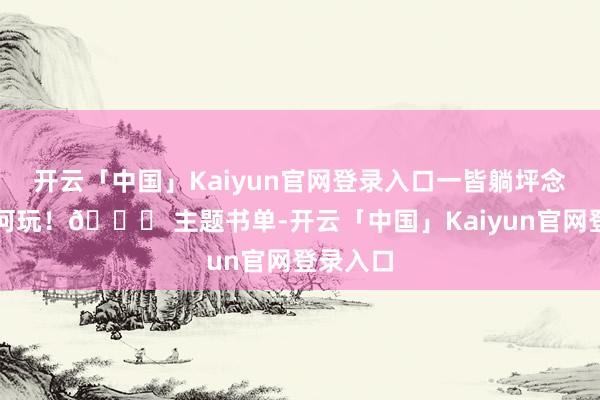 开云「中国」Kaiyun官网登录入口一皆躺坪念书！奈何玩！📕 主题书单-开云「中国」Kaiyun官网登录入口
