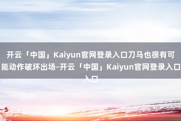 开云「中国」Kaiyun官网登录入口刀马也很有可能动作破坏出场-开云「中国」Kaiyun官网登录入口