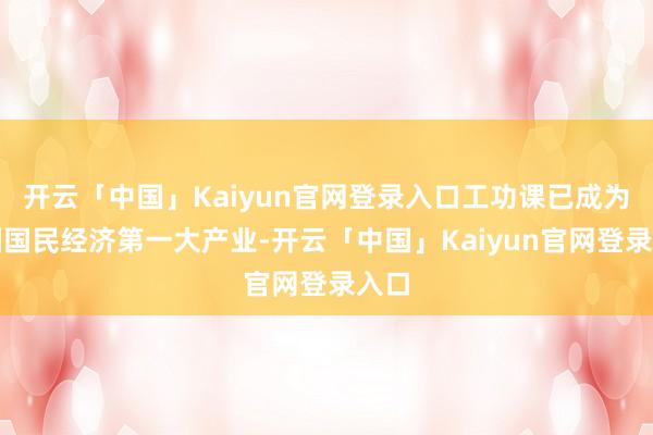 开云「中国」Kaiyun官网登录入口工功课已成为我国国民经济第一大产业-开云「中国」Kaiyun官网登录入口