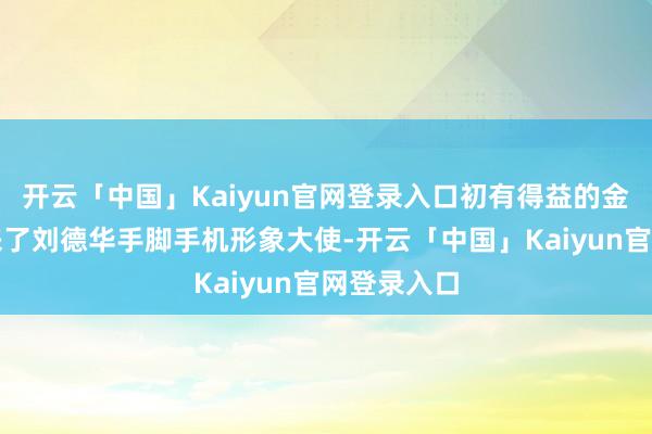 开云「中国」Kaiyun官网登录入口初有得益的金立重金请来了刘德华手脚手机形象大使-开云「中国」Kaiyun官网登录入口