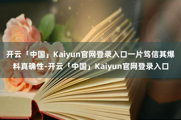 开云「中国」Kaiyun官网登录入口一片笃信其爆料真确性-开云「中国」Kaiyun官网登录入口