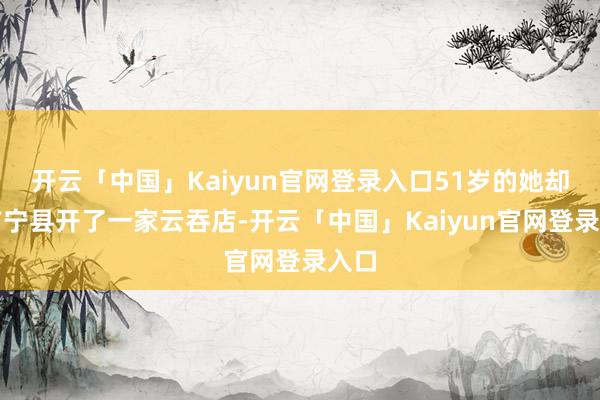 开云「中国」Kaiyun官网登录入口51岁的她却在广宁县开了一家云吞店-开云「中国」Kaiyun官网登录入口