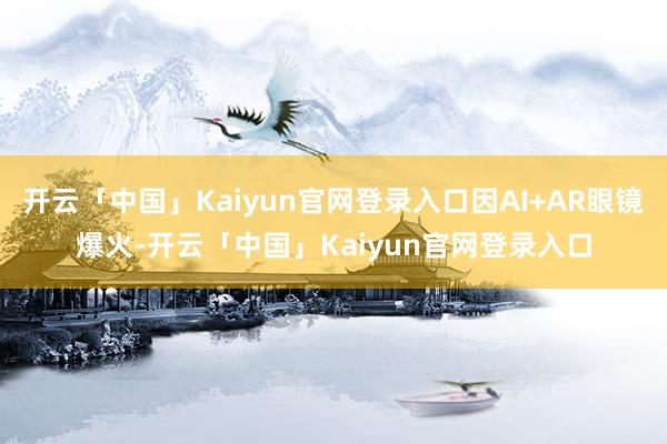开云「中国」Kaiyun官网登录入口因AI+AR眼镜爆火-开云「中国」Kaiyun官网登录入口