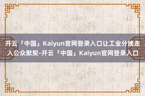 开云「中国」Kaiyun官网登录入口让工业分娩走入公众默契-开云「中国」Kaiyun官网登录入口