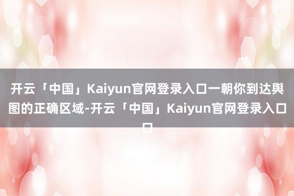 开云「中国」Kaiyun官网登录入口一朝你到达舆图的正确区域-开云「中国」Kaiyun官网登录入口