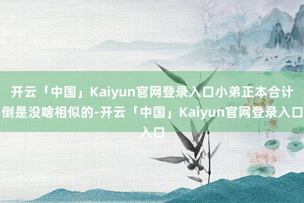 开云「中国」Kaiyun官网登录入口小弟正本合计倒是没啥相似的-开云「中国」Kaiyun官网登录入口