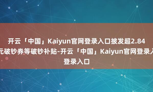 开云「中国」Kaiyun官网登录入口披发超2.84亿元破钞券等破钞补贴-开云「中国」Kaiyun官网登录入口