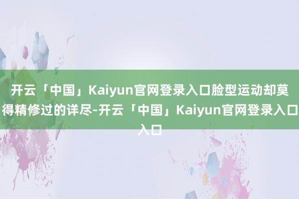 开云「中国」Kaiyun官网登录入口脸型运动却莫得精修过的详尽-开云「中国」Kaiyun官网登录入口