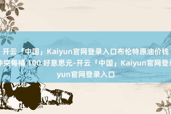 开云「中国」Kaiyun官网登录入口布伦特原油价钱再次冲突每桶 100 好意思元-开云「中国」Kaiyun官网登录入口