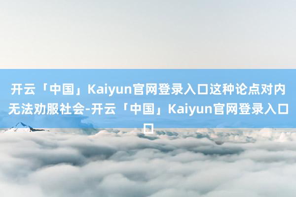 开云「中国」Kaiyun官网登录入口这种论点对内无法劝服社会-开云「中国」Kaiyun官网登录入口