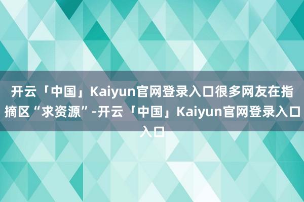 开云「中国」Kaiyun官网登录入口很多网友在指摘区“求资源”-开云「中国」Kaiyun官网登录入口