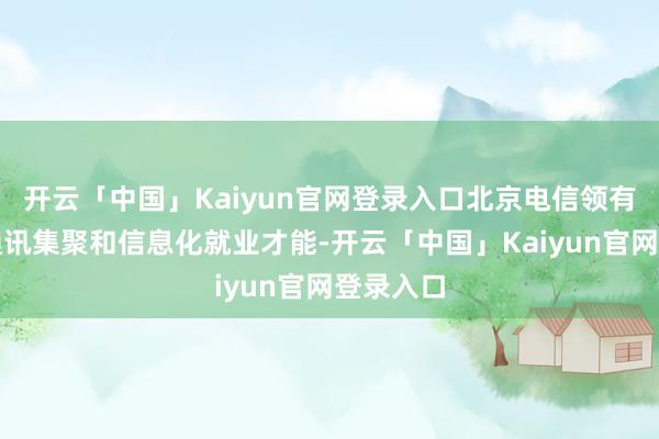 开云「中国」Kaiyun官网登录入口北京电信领有精深的通讯集聚和信息化就业才能-开云「中国」Kaiyun官网登录入口