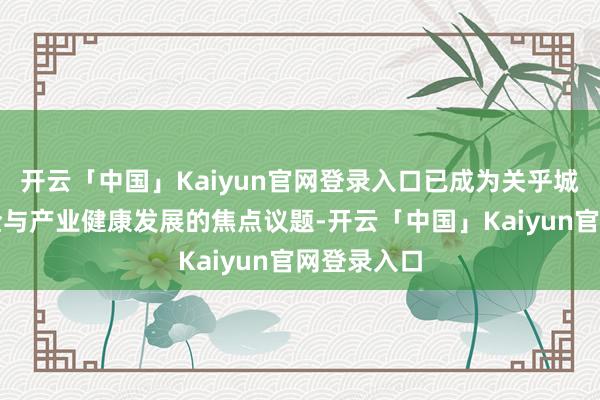 开云「中国」Kaiyun官网登录入口已成为关乎城市人人安全与产业健康发展的焦点议题-开云「中国」Kaiyun官网登录入口