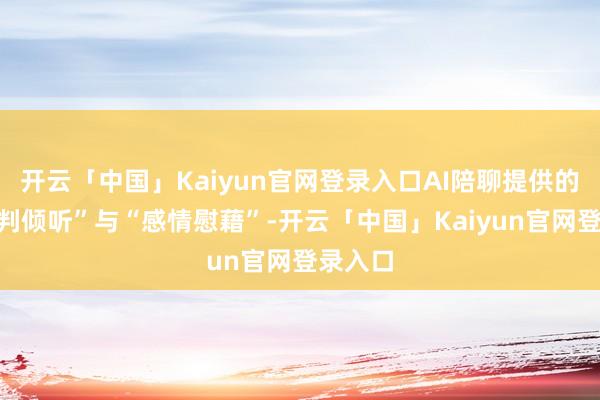 开云「中国」Kaiyun官网登录入口AI陪聊提供的“无评判倾听”与“感情慰藉”-开云「中国」Kaiyun官网登录入口