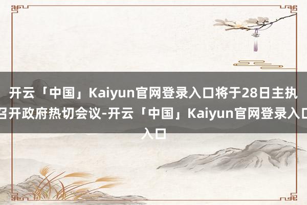 开云「中国」Kaiyun官网登录入口将于28日主执召开政府热切会议-开云「中国」Kaiyun官网登录入口