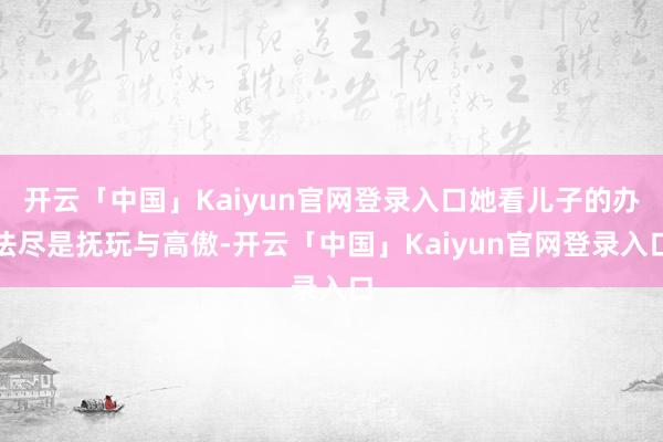 开云「中国」Kaiyun官网登录入口她看儿子的办法尽是抚玩与高傲-开云「中国」Kaiyun官网登录入口