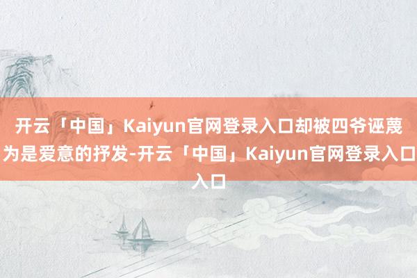 开云「中国」Kaiyun官网登录入口却被四爷诬蔑为是爱意的抒发-开云「中国」Kaiyun官网登录入口