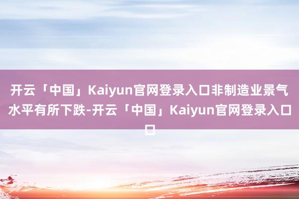 开云「中国」Kaiyun官网登录入口非制造业景气水平有所下跌-开云「中国」Kaiyun官网登录入口