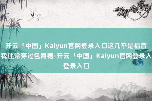 开云「中国」Kaiyun官网登录入口这几乎是福音！我往常穿过包臀裙-开云「中国」Kaiyun官网登录入口