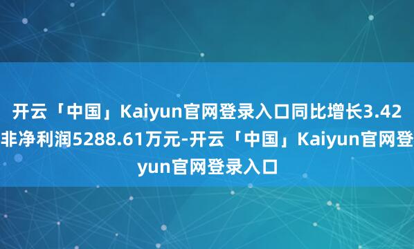 开云「中国」Kaiyun官网登录入口同比增长3.42%；扣非净利润5288.61万元-开云「中国」Kaiyun官网登录入口