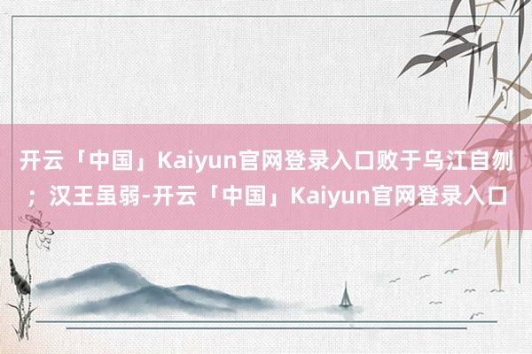 开云「中国」Kaiyun官网登录入口败于乌江自刎；汉王虽弱-开云「中国」Kaiyun官网登录入口