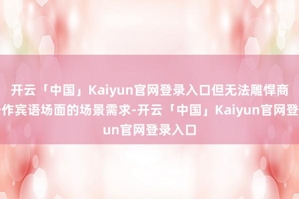 开云「中国」Kaiyun官网登录入口但无法雕悍商务办公作宾语场面的场景需求-开云「中国」Kaiyun官网登录入口