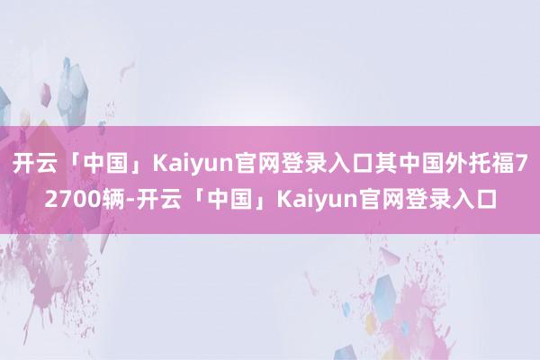 开云「中国」Kaiyun官网登录入口其中国外托福72700辆-开云「中国」Kaiyun官网登录入口