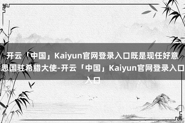 开云「中国」Kaiyun官网登录入口既是现任好意思国驻希腊大使-开云「中国」Kaiyun官网登录入口