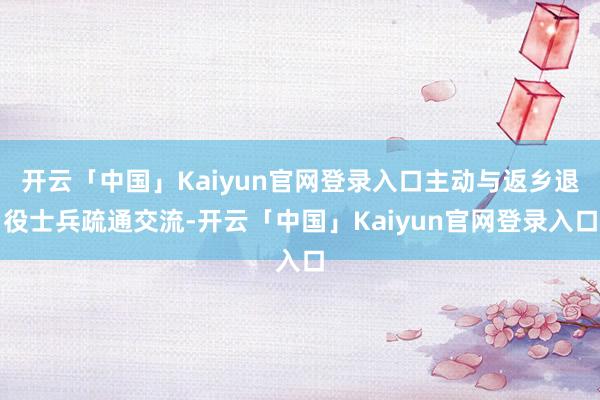 开云「中国」Kaiyun官网登录入口主动与返乡退役士兵疏通交流-开云「中国」Kaiyun官网登录入口