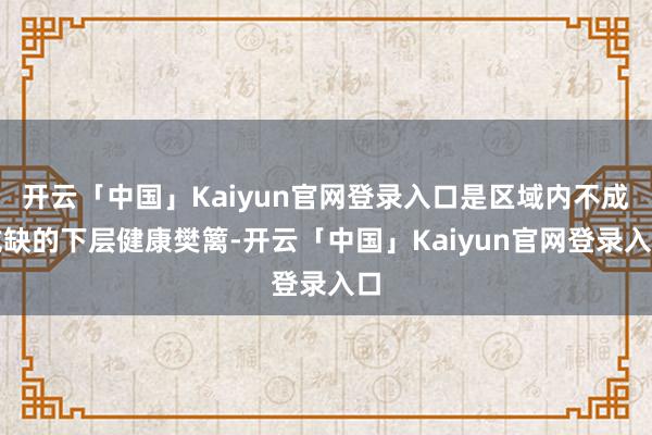 开云「中国」Kaiyun官网登录入口是区域内不成或缺的下层健康樊篱-开云「中国」Kaiyun官网登录入口