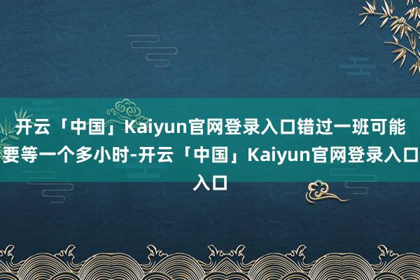 开云「中国」Kaiyun官网登录入口错过一班可能要等一个多小时-开云「中国」Kaiyun官网登录入口