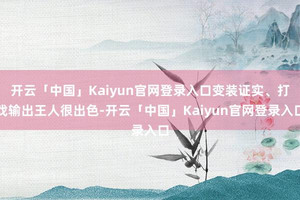 开云「中国」Kaiyun官网登录入口变装证实、打戏输出王人很出色-开云「中国」Kaiyun官网登录入口