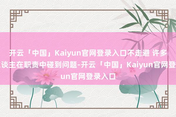 开云「中国」Kaiyun官网登录入口不走避 许多年青东谈主在职责中碰到问题-开云「中国」Kaiyun官网登录入口