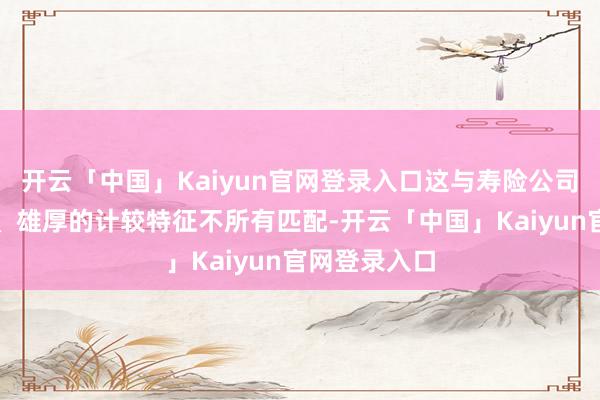 开云「中国」Kaiyun官网登录入口这与寿险公司欠债端弥远、雄厚的计较特征不所有匹配-开云「中国」Kaiyun官网登录入口