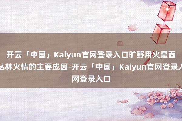 开云「中国」Kaiyun官网登录入口旷野用火是面前丛林火情的主要成因-开云「中国」Kaiyun官网登录入口