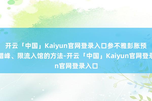 开云「中国」Kaiyun官网登录入口参不雅彭胀预约、错峰、限流入馆的方法-开云「中国」Kaiyun官网登录入口