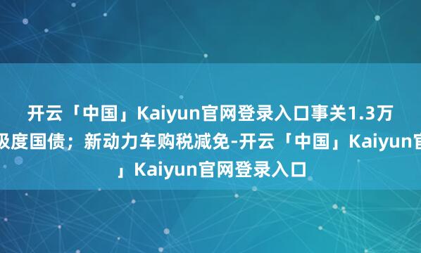 开云「中国」Kaiyun官网登录入口事关1.3万亿元超永恒极度国债；新动力车购税减免-开云「中国」Kaiyun官网登录入口
